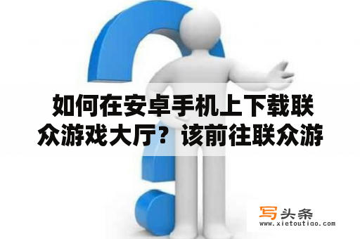  如何在安卓手机上下载联众游戏大厅？该前往联众游戏大厅官网下载吗？