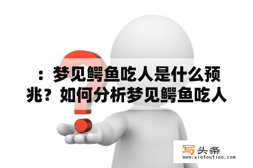  ：梦见鳄鱼吃人是什么预兆？如何分析梦见鳄鱼吃人的意义？