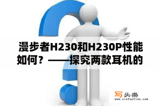  漫步者H230和H230P性能如何？——探究两款耳机的优劣势