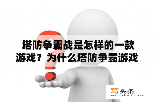  塔防争霸战是怎样的一款游戏？为什么塔防争霸游戏备受欢迎？塔防游戏玩法简介及其策略技巧是什么？