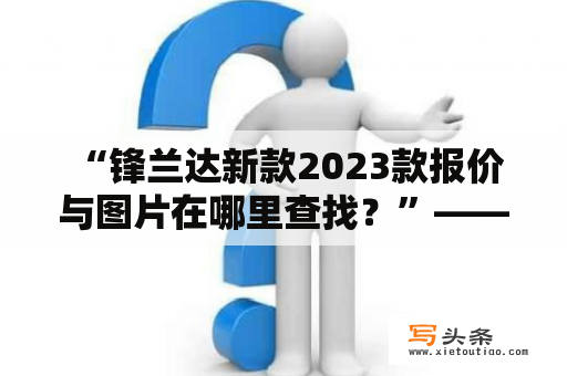  “锋兰达新款2023款报价与图片在哪里查找？”——想了解锋兰达最新的价格及外观吗？查看本文，了解更多详情。