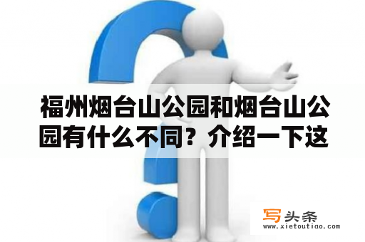  福州烟台山公园和烟台山公园有什么不同？介绍一下这两个景点的特色和值得游览的地方。