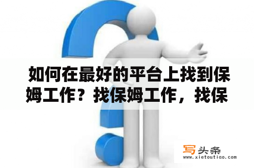  如何在最好的平台上找到保姆工作？找保姆工作，找保姆工作最好的平台