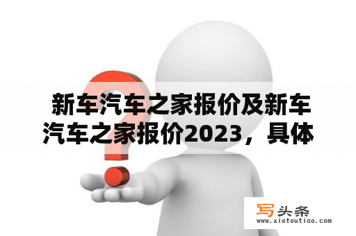  新车汽车之家报价及新车汽车之家报价2023，具体情况如何？（新车、汽车之家报价、新车报价2023）