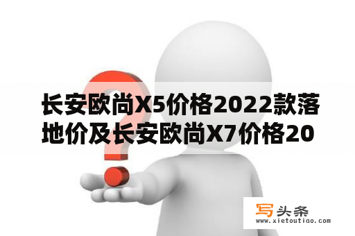  长安欧尚X5价格2022款落地价及长安欧尚X7价格2022款落地价详解