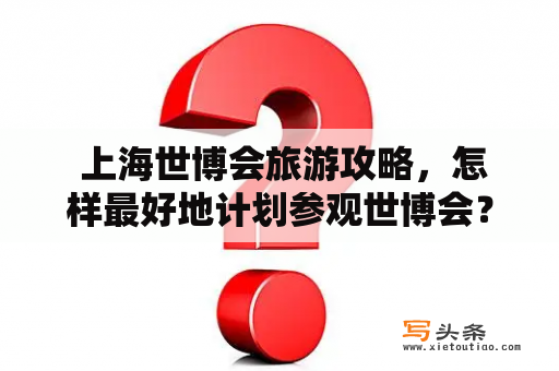  上海世博会旅游攻略，怎样最好地计划参观世博会？