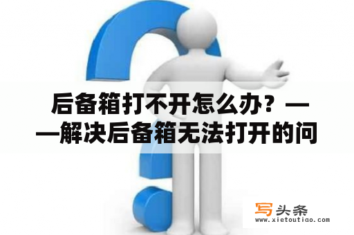  后备箱打不开怎么办？——解决后备箱无法打开的问题