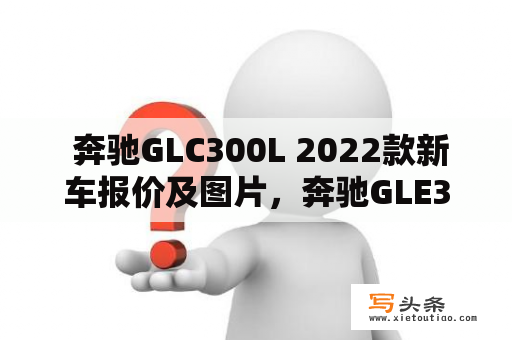  奔驰GLC300L 2022款新车报价及图片，奔驰GLE350 2023款最新价格及图片是多少？