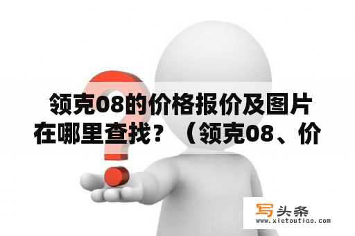  领克08的价格报价及图片在哪里查找？（领克08、价格报价、图片）