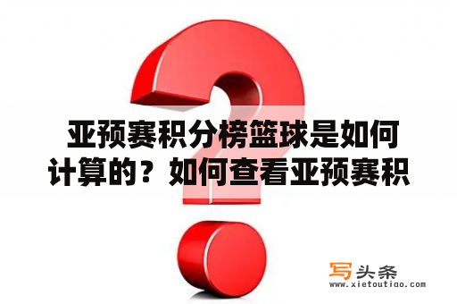  亚预赛积分榜篮球是如何计算的？如何查看亚预赛积分榜？