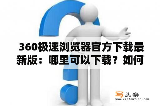  360极速浏览器官方下载最新版：哪里可以下载？如何安装？