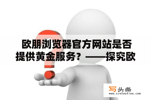  欧朋浏览器官方网站是否提供黄金服务？——探究欧朋浏览器官方网站的黄金服务是否可信