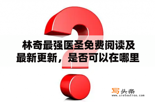  林奇最强医圣免费阅读及最新更新，是否可以在哪里免费阅读？林奇、医圣、免费阅读、最新更新、网络小说