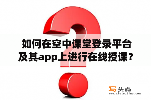  如何在空中课堂登录平台及其app上进行在线授课？