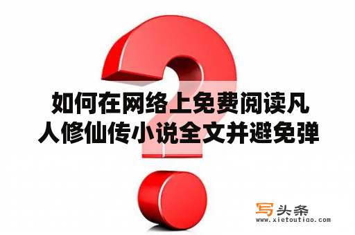  如何在网络上免费阅读凡人修仙传小说全文并避免弹窗？