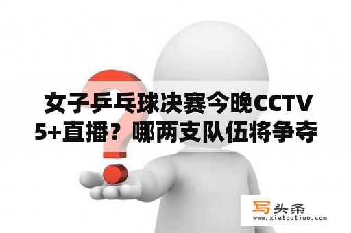  女子乒乓球决赛今晚CCTV5+直播？哪两支队伍将争夺冠军？