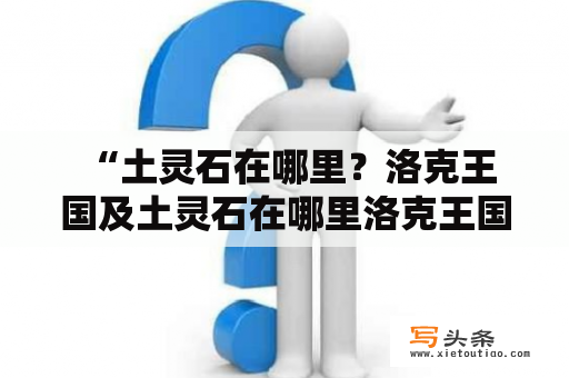  “土灵石在哪里？洛克王国及土灵石在哪里洛克王国视频？”——寻找神秘宝石的旅程，今天我们将来到洛克王国，一起探索土灵石的所在地。