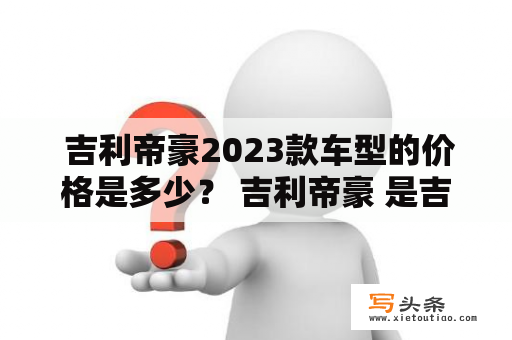  吉利帝豪2023款车型的价格是多少？ 吉利帝豪 是吉利汽车旗下一款中型轿车，备受消费者青睐。随着年代的推进，各个品牌的车型更新换代，那么大家都很关心 吉利帝豪2023款车型 的价格是多少呢？