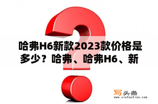  哈弗H6新款2023款价格是多少？哈弗、哈弗H6、新款2023款、价格