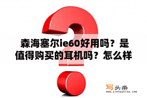  森海塞尔ie60好用吗？是值得购买的耳机吗？怎么样才能充分发挥它的优势？