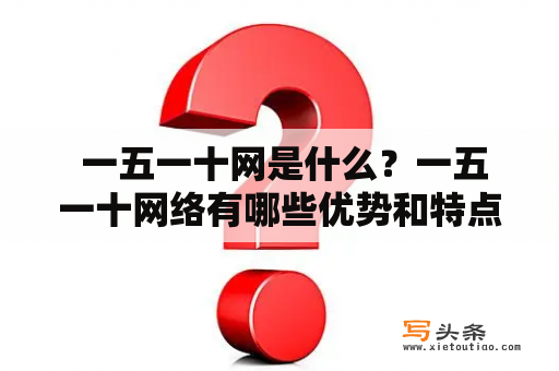  一五一十网是什么？一五一十网络有哪些优势和特点？