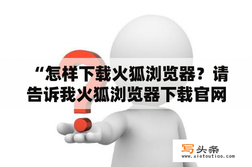  “怎样下载火狐浏览器？请告诉我火狐浏览器下载官网及网址。”