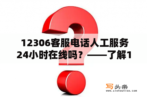  12306客服电话人工服务24小时在线吗？——了解12306客服电话人工服务，提前预约避免繁忙