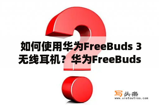  如何使用华为FreeBuds 3无线耳机？华为FreeBuds 3无线耳机使用说明！