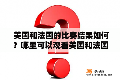  美国和法国的比赛结果如何？哪里可以观看美国和法国的全场回放？