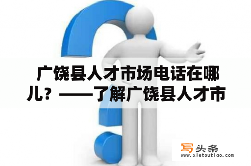  广饶县人才市场电话在哪儿？——了解广饶县人才市场及其服务电话