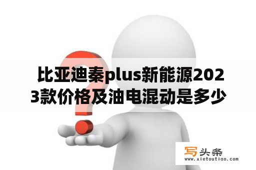  比亚迪秦plus新能源2023款价格及油电混动是多少？