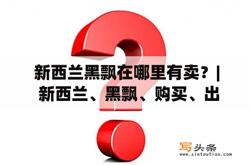  新西兰黑飘在哪里有卖？|  新西兰、黑飘、购买、出口、酒类