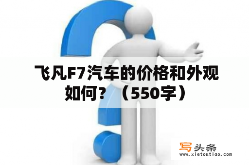  飞凡F7汽车的价格和外观如何？（550字）