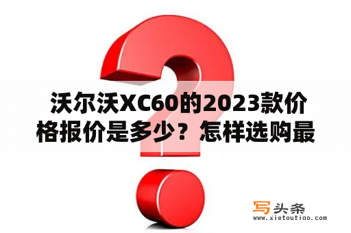  沃尔沃XC60的2023款价格报价是多少？怎样选购最合适？