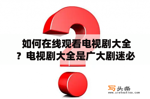  如何在线观看电视剧大全？电视剧大全是广大剧迷必备的资源，但是在网上找到免费全部在线观看的电视剧大全并不容易。这里将为大家介绍几种方法。