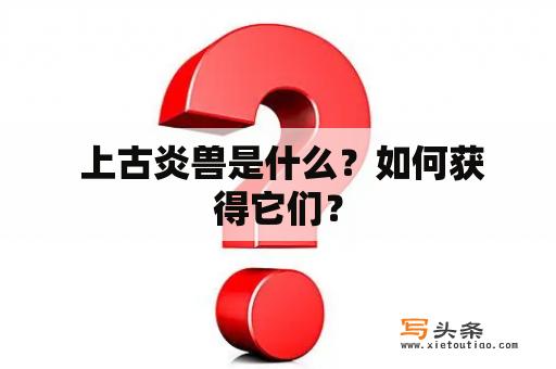  上古炎兽是什么？如何获得它们？