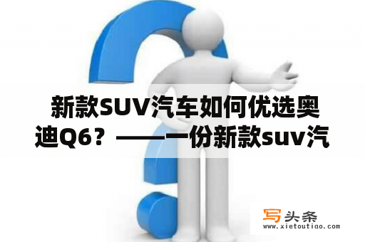  新款SUV汽车如何优选奥迪Q6？——一份新款suv汽车大全