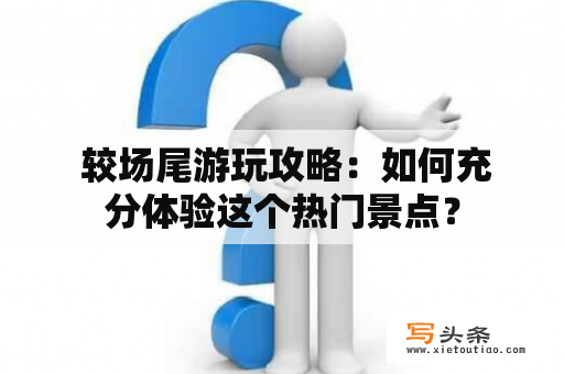  较场尾游玩攻略：如何充分体验这个热门景点？