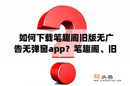  如何下载笔趣阁旧版无广告无弹窗app？笔趣阁、旧版、无广告、无弹窗、app、下载