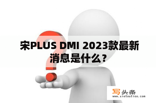  宋PLUS DMI 2023款最新消息是什么？