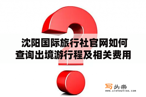  沈阳国际旅行社官网如何查询出境游行程及相关费用？