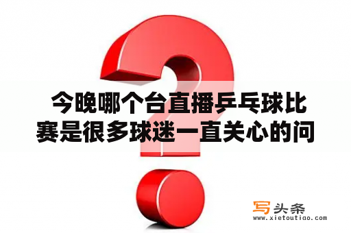  今晚哪个台直播乒乓球比赛是很多球迷一直关心的问题。在这个信息时代，我们可以通过电视、网络等多种形式观看比赛，但是节目的内容和时间安排并不总是让我们满意。