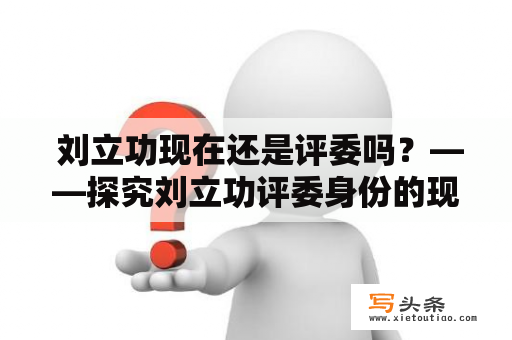  刘立功现在还是评委吗？——探究刘立功评委身份的现状