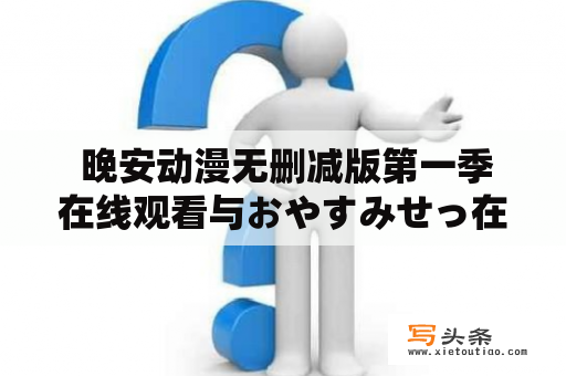  晚安动漫无删减版第一季在线观看与おやすみせっ在线观看有什么区别？