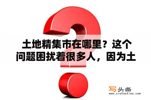  土地精集市在哪里？这个问题困扰着很多人，因为土地精集市是一种特殊的市场，经营着神奇的土地精宝贝。