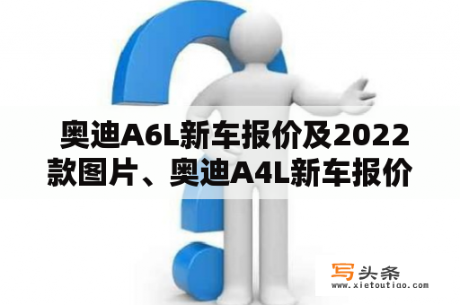  奥迪A6L新车报价及2022款图片、奥迪A4L新车报价及2022款图片是多少？