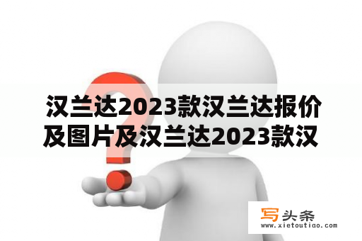  汉兰达2023款汉兰达报价及图片及汉兰达2023款汉兰达报价及图片7座——深入了解汉兰达2023款的设计、配置及价格