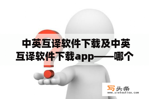  中英互译软件下载及中英互译软件下载app——哪个好用？