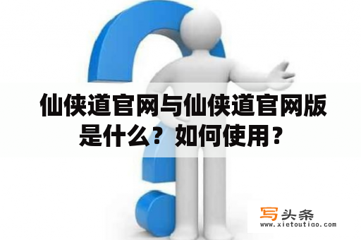  仙侠道官网与仙侠道官网版是什么？如何使用？