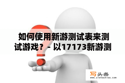  如何使用新游测试表来测试游戏？- 以17173新游测试表为例